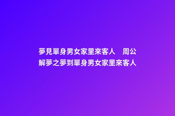 夢見單身男女家里來客人　周公解夢之夢到單身男女家里來客人